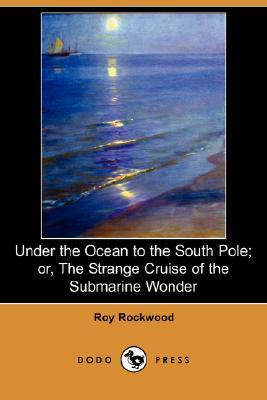 Read Online Under the Ocean to the South Pole; or, The Strange Cruise of the Submarine Wonder - Roy Rockwood | PDF