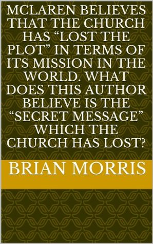 Full Download Mclaren believes that the Church has lost the plot in terms of its mission in the world. What does this author believe is the secret message which the Church has lost? - Brian Morris file in PDF