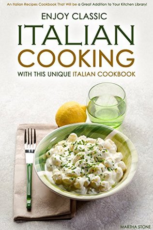 Full Download Enjoy Classic Italian Cooking - With this Unique Italian Cookbook: An Italian Recipes Cookbook That Will be a Great Addition to Your Kitchen Library! - Martha Stone | ePub