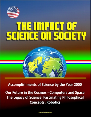 Full Download The Impact of Science on Society: Accomplishments of Science by the Year 2000, Our Future in the Cosmos - Computers and Space, The Legacy of Science, Fascinating Philosophical Concepts, Robotics - Progressive Management | PDF
