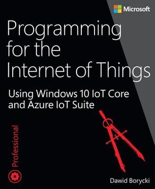 Read Online Programming for the Internet of Things: Using Windows 10 IoT Core and Azure IoT Suite - Dawid Borycki | PDF