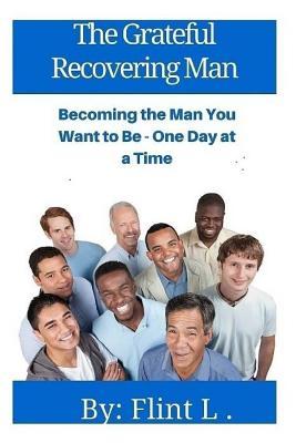Read Online The Grateful Recovering Man: Becoming the Man You Want to Be - One Day at a Time - Flint L. | ePub