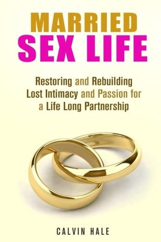 Read Online Married Sex Life: Restoring and Rebuilding Lost Intimacy and Passion for a Life Long Partnership (Love & Relationship) - Calvin Hale | PDF