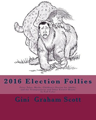 Read 2016 Election Follies: Fairy Tales, Myths, Children's Stories for Adults, and the Trumposaurus and Other Extinct Beasts - Gini Graham Scott | PDF