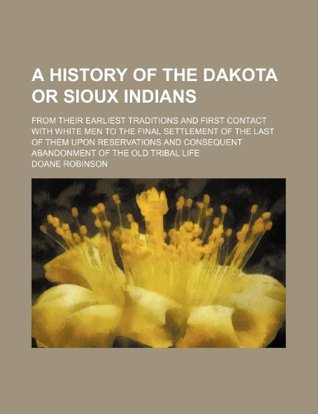Read A History of the Dakota or Sioux Indians; From Their Earliest Traditions and First Contact with White Men to the Final Settlement of the Last of Them Upon Reservations and Consequent Abandonment of the Old Tribal Life - Doane Robinson | ePub