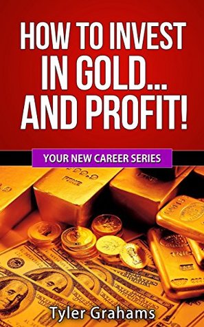 Read Online How To Invest In Gold and Profit! (Your New Career Series Book 2) - Tyler Grahams | ePub