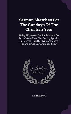 Full Download Sermon Sketches for the Sundays of the Christian Year: Being Fifty-Seven Outline Sermons on Texts Taken from the Sunday Epistles or Gospels, Together with Addresses for Christmas Day and Good Friday - E.E. Bradford | ePub