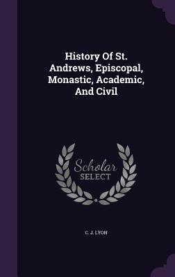 Read Online History of St. Andrews, Episcopal, Monastic, Academic, and Civil - C J Lyon | ePub