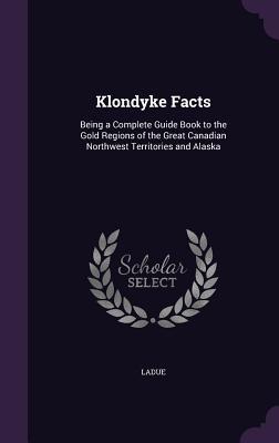 Read Online Klondyke Facts: Being a Complete Guide Book to the Gold Regions of the Great Canadian Northwest Territories and Alaska - Joseph Ladue | ePub
