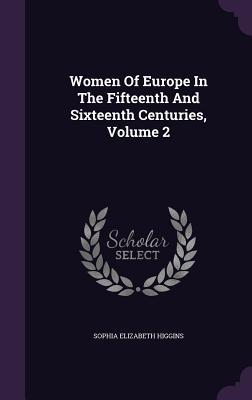 Read Online Women of Europe in the Fifteenth and Sixteenth Centuries, Volume 2 - Sophia Elizabeth Higgins | ePub