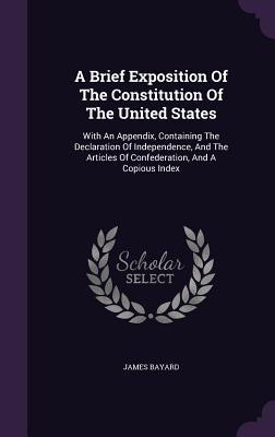 Read A Brief Exposition of the Constitution of the United States: With an Appendix, Containing the Declaration of Independence, and the Articles of Confederation, and a Copious Index - James Bayard | ePub