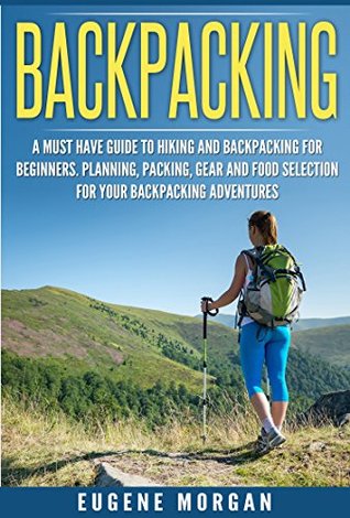 Download Backpacking: A Must Have Guide to Hiking and Backpacking for Beginners. Planning, Packing, Gear and Food Selection for Your Backpacking Adventures. - Eugene Morgan file in PDF