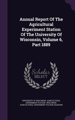 Read Annual Report of the Agricultural Experiment Station of the University of Wisconsin, Volume 6, Part 1889 - Madison Jefferson | ePub