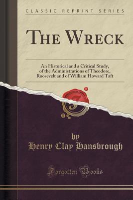 Full Download The Wreck: An Historical and a Critical Study, of the Administrations of Theodore, Roosevelt and of William Howard Taft (Classic Reprint) - Henry Clay Hansbrough | PDF