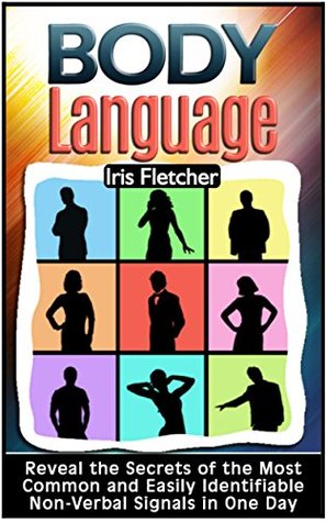 Read Online Body Language: Reveal the Secrets of the Most Common and Easily Identifiable Non-Verbal Signals in One Day (Body language, body language 101, body language training) - Iris Fletcher | ePub
