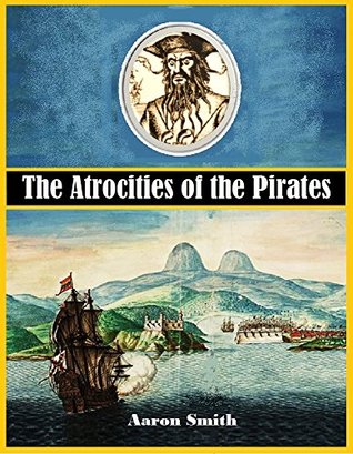 Read Online The Atrocities of the Pirates: Being a Faithful Narrative of the Unparalleled Sufferings Endured by the Author During His Captivity Among the Pirates of the Island of Cuba - Aaron Smith | ePub