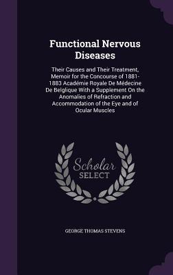 Read Online Functional Nervous Diseases: Their Causes and Their Treatment, Memoir for the Concourse of 1881-1883 Academie Royale de Medecine de Belglique with a Supplement on the Anomalies of Refraction and Accommodation of the Eye and of Ocular Muscles - George Thomas Stevens file in PDF