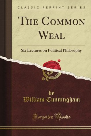 Read Online The Common Weal: Six Lectures on Political Philosophy (Classic Reprint) - William Cunningham | ePub