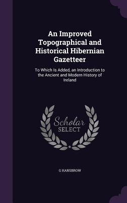 Full Download An Improved Topographical and Historical Hibernian Gazetteer: To Which Is Added, an Introduction to the Ancient and Modern History of Ireland - G Hansbrow | PDF