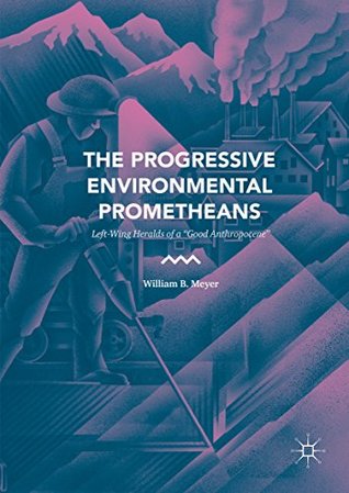 Read Online The Progressive Environmental Prometheans: Left-Wing Heralds of a Good Anthropocene - William B. Meyer | ePub