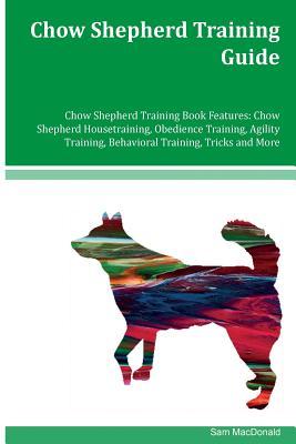 Read Online Chow Shepherd Training Guide Chow Shepherd Training Book Features: Chow Shepherd Housetraining, Obedience Training, Agility Training, Behavioral Training, Tricks and More - Sam Macdonald | ePub