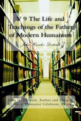 Full Download V 9 the Life and Teachings of the Father of Modern Humanism: John Hassler Dietrich - John Hassler Dietrich | PDF