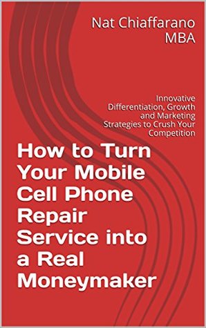 Read Online How to Turn Your Mobile Cell Phone Repair Service into a Real Moneymaker: Innovative Differentiation, Growth and Marketing Strategies to Crush Your Competition - Nat Chiaffarano file in PDF