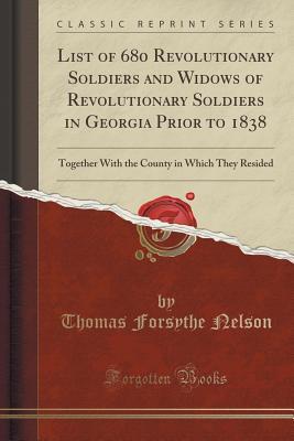 Read Online List of 680 Revolutionary Soldiers and Widows of Revolutionary Soldiers in Georgia Prior to 1838: Together with the County in Which They Resided (Classic Reprint) - Thomas Forsythe Nelson | PDF