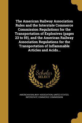 Full Download The American Railway Association Rules and the Interstate Commerce Commission Regulations for the Transportation of Explosives (Pages 23 to 59), and the American Railway Association Regulations for the Transportation of Inflammable Articles and Acids - American Railway Association | ePub