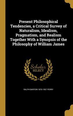 Read Online Present Philosophical Tendencies, a Critical Survey of Naturalism, Idealism, Pragmatism, and Realism Together with a Synopsis of the Philosophy of William James - Ralph Barton Perry | ePub