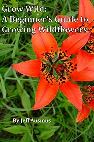 Download Grow Wild: A Beginner's Guide to Growing Wildflowers - Jeff Ausmus | PDF