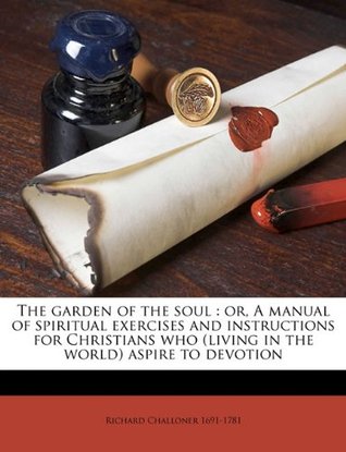 Read Online The Garden of the Soul: Or, a Manual of Spiritual Exercises and Instructions for Christians Who (Living in the World) Aspire to Devotion - Richard Challoner | PDF