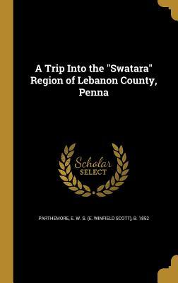 Download A Trip Into the Swatara Region of Lebanon County, Penna - E W S (E Winfield Scott) Parthemore | PDF