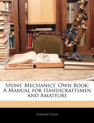 Full Download Spons' Mechanics' Own Book: A Manual for Handicraftsmen and Amateurs - E (Edward) Spon file in PDF