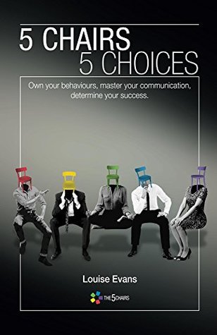 Read 5 Chairs 5 Choices: Own Your Behaviours, Master Your Communication, Determine Your Success - Louise Evans | ePub