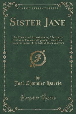 Full Download Sister Jane: Her Friends and Acquaintances; A Narrative of Certain Events and Episodes Transcribed from the Papers of the Late William Wornum (Classic Reprint) - Joel Chandler Harris | PDF