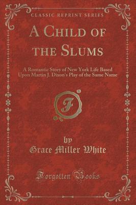 Read A Child of the Slums: A Romantic Story of New York Life Based Upon Martin J. Dixon's Play of the Same Name (Classic Reprint) - Grace Miller White file in PDF