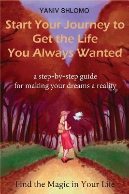 Full Download Start Your Journey to Get the Life You Always Wanted: A Step-By-Step Guide for Making Your Dreams a Reality - Yaniv Shlomo file in ePub