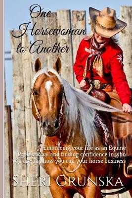 Read One Horsewoman to Another: Embracing Your Life as an Equine Professional and Finding Confidence in Who You Are and How You Run Your Horse Business - Sheri Grunska file in PDF