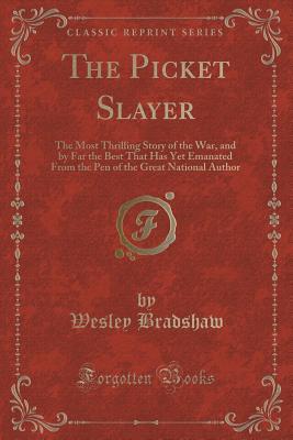 Read Online The Picket Slayer: The Most Thrilling Story of the War, and by Far the Best That Has Yet Emanated from the Pen of the Great National Author (Classic Reprint) - Wesley Bradshaw | PDF