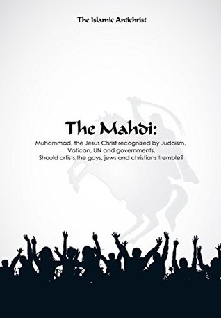 Full Download The Mahdi: Muhammad, the Jesus Christ recognized by Judaism, Vatican, UN and governments. Should artists,the gays, jews and christians tremble? - The Islamic Antichrist file in PDF