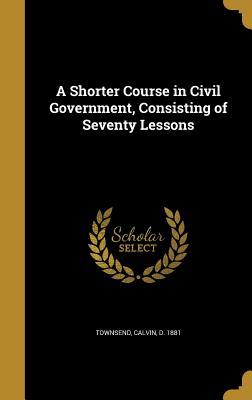 Download A Shorter Course in Civil Government, Consisting of Seventy Lessons - Calvin D 1881 Townsend | PDF