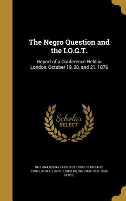 Read Online The Negro Question and the I.O.G.T.: Report of a Conference Held in London, October 19, 20, and 21, 1876 - William Hoyle file in ePub