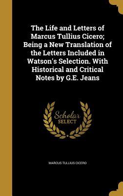 Read Online The Life and Letters of Marcus Tullius Cicero; Being a New Translation of the Letters Included in Watson's Selection. with Historical and Critical Notes by G.E. Jeans - Marcus Tullius Cicero | PDF