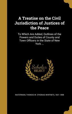 Download A Treatise on the Civil Jurisdiction of Justices of the Peace: To Which Are Added, Outlines of the Powers and Duties of County and Town Officers in the State of New York - Thomas Whitney Waterman | PDF