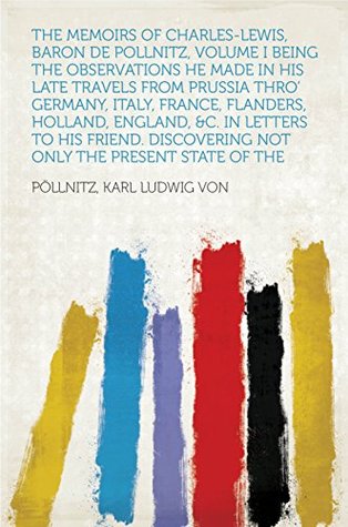 Read Online The Memoirs of Charles-Lewis, Baron de Pollnitz, Volume I Being the Observations He Made in His Late Travels from Prussia thro' Germany, Italy, France,  Not Only the Present State of the - Karl Ludwig von Pöllnitz | ePub