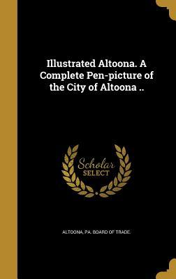 Read Online Illustrated Altoona. a Complete Pen-Picture of the City of Altoona .. - Pa Board of Trade [From Old C Altoona file in ePub