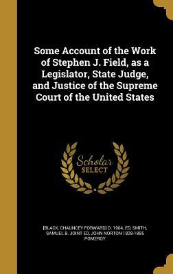 Read Online Some Account of the Work of Stephen J. Field, as a Legislator, State Judge, and Justice of the Supreme Court of the United States - John Norton Pomeroy | PDF