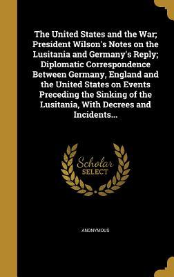 Read Online The United States and the War; President Wilson's Notes on the Lusitania and Germany's Reply; Diplomatic Correspondence Between Germany, England and the United States on Events Preceding the Sinking of the Lusitania, with Decrees and Incidents - Anonymous | PDF