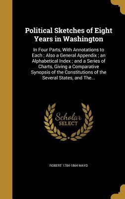 Read Online Political Sketches of Eight Years in Washington: In Four Parts, with Annotations to Each; Also a General Appendix; An Alphabetical Index; And a Series of Charts, Giving a Comparative Synopsis of the Constitutions of the Several States, and The - Robert 1784-1864 Mayo file in ePub